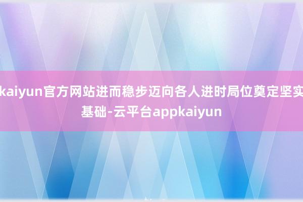kaiyun官方网站进而稳步迈向各人进时局位奠定坚实基础-云平台appkaiyun