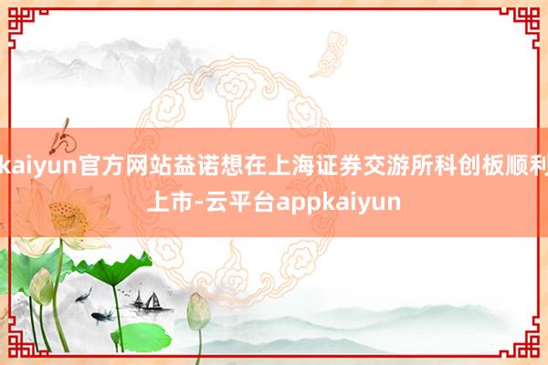 kaiyun官方网站益诺想在上海证券交游所科创板顺利上市-云平台appkaiyun