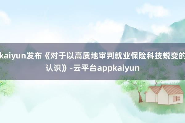 kaiyun发布《对于以高质地审判就业保险科技蜕变的认识》-云平台appkaiyun