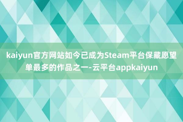 kaiyun官方网站如今已成为Steam平台保藏愿望单最多的作品之一-云平台appkaiyun
