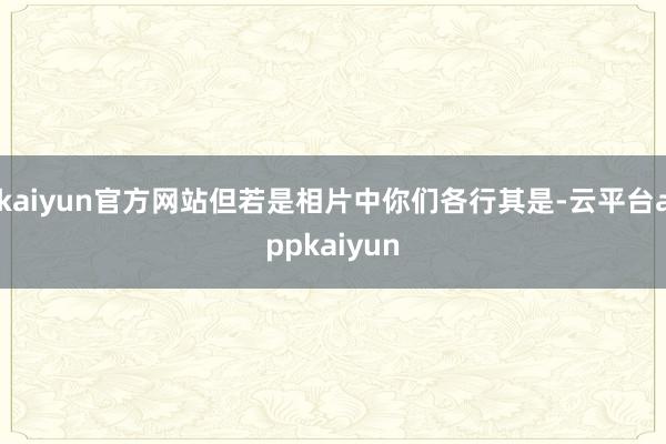 kaiyun官方网站但若是相片中你们各行其是-云平台appkaiyun