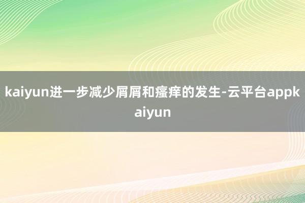 kaiyun进一步减少屑屑和瘙痒的发生-云平台appkaiyun
