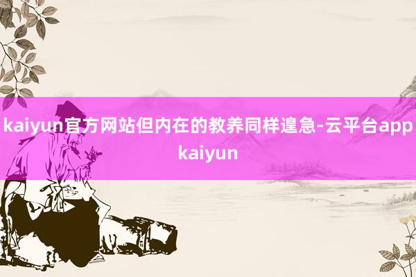 kaiyun官方网站但内在的教养同样遑急-云平台appkaiyun