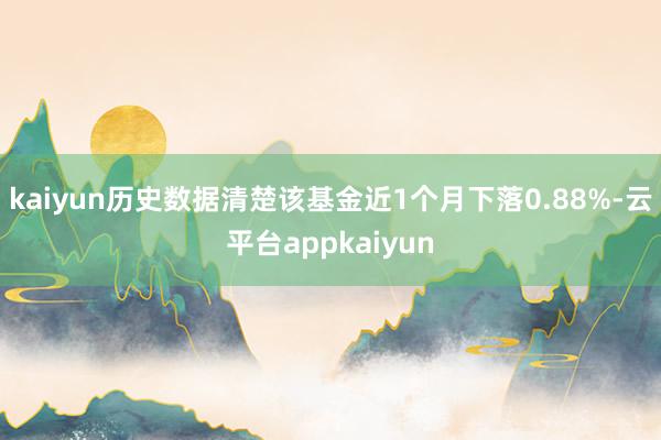 kaiyun历史数据清楚该基金近1个月下落0.88%-云平台appkaiyun