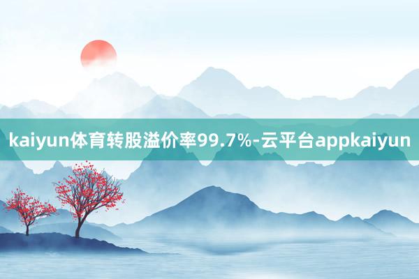 kaiyun体育转股溢价率99.7%-云平台appkaiyun