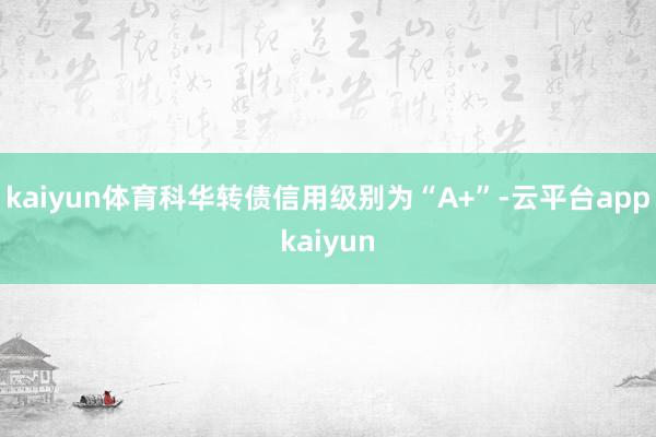 kaiyun体育科华转债信用级别为“A+”-云平台appkaiyun