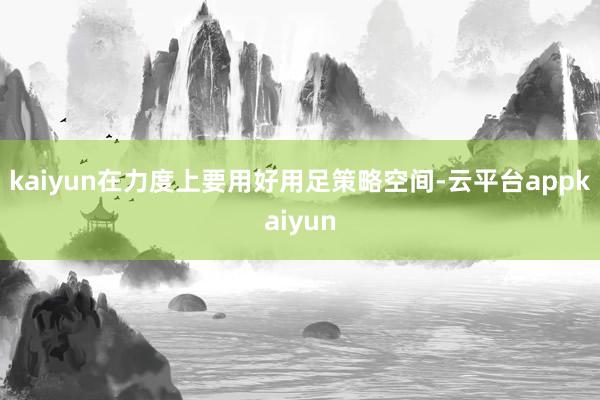 kaiyun在力度上要用好用足策略空间-云平台appkaiyun
