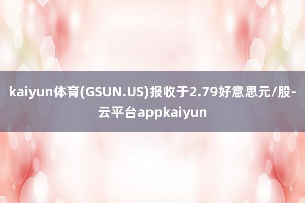 kaiyun体育(GSUN.US)报收于2.79好意思元/股-云平台appkaiyun