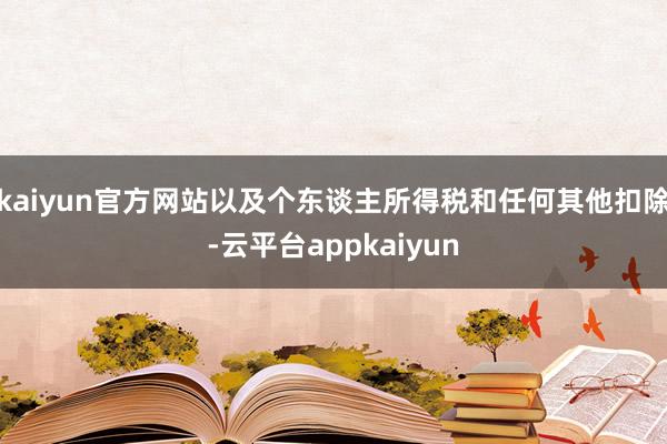 kaiyun官方网站以及个东谈主所得税和任何其他扣除-云平台appkaiyun