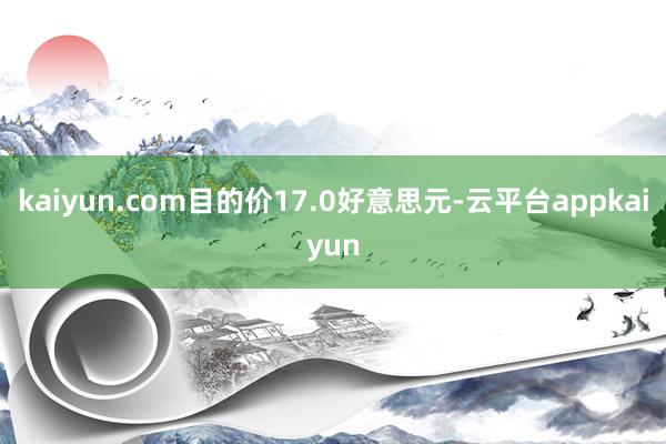 kaiyun.com目的价17.0好意思元-云平台appkaiyun
