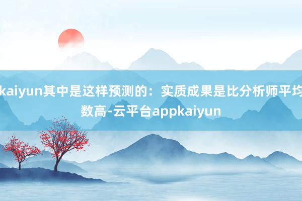kaiyun其中是这样预测的：实质成果是比分析师平均数高-云平台appkaiyun