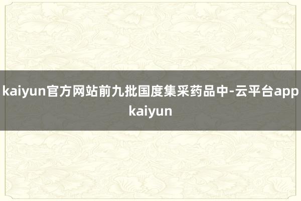 kaiyun官方网站前九批国度集采药品中-云平台appkaiyun