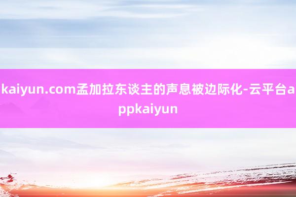 kaiyun.com孟加拉东谈主的声息被边际化-云平台appkaiyun