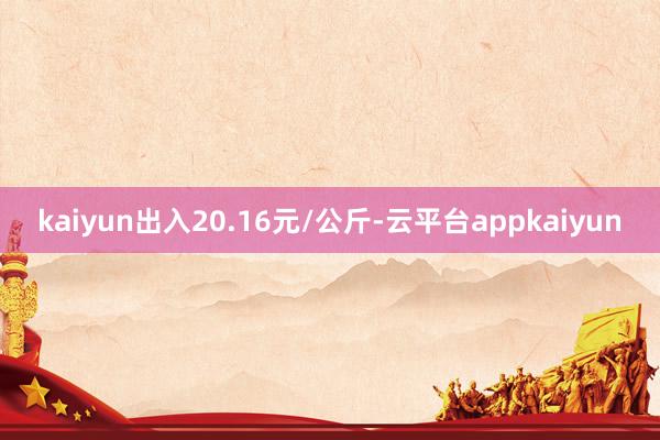 kaiyun出入20.16元/公斤-云平台appkaiyun