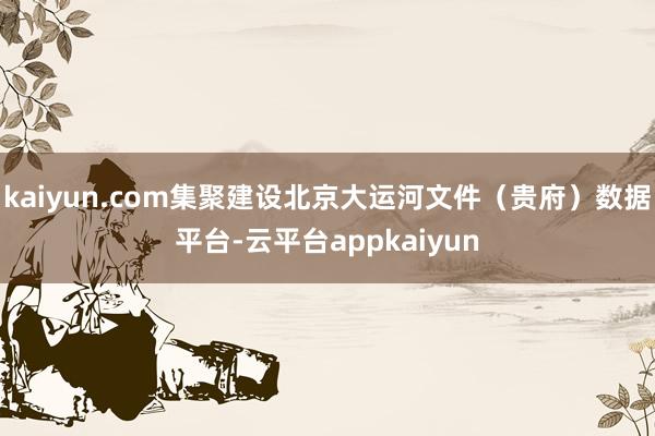 kaiyun.com集聚建设北京大运河文件（贵府）数据平台-云平台appkaiyun