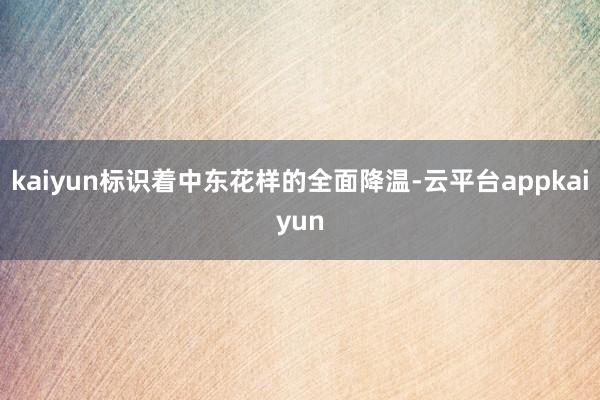 kaiyun标识着中东花样的全面降温-云平台appkaiyun