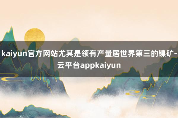 kaiyun官方网站尤其是领有产量居世界第三的镍矿-云平台appkaiyun