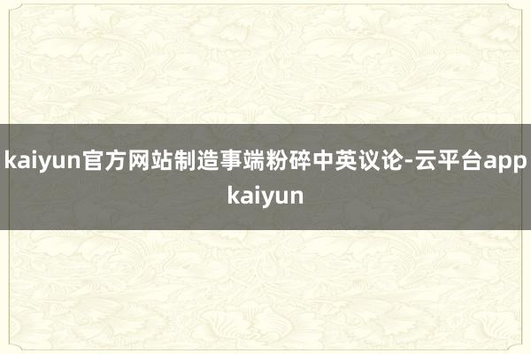 kaiyun官方网站制造事端粉碎中英议论-云平台appkaiyun