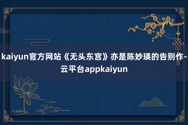 kaiyun官方网站《无头东宫》亦是陈妙瑛的告别作-云平台appkaiyun