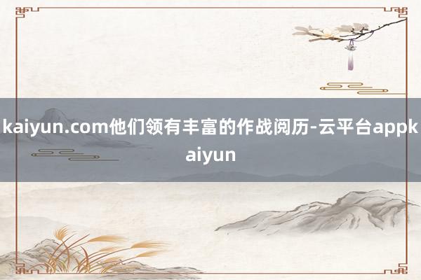 kaiyun.com他们领有丰富的作战阅历-云平台appkaiyun
