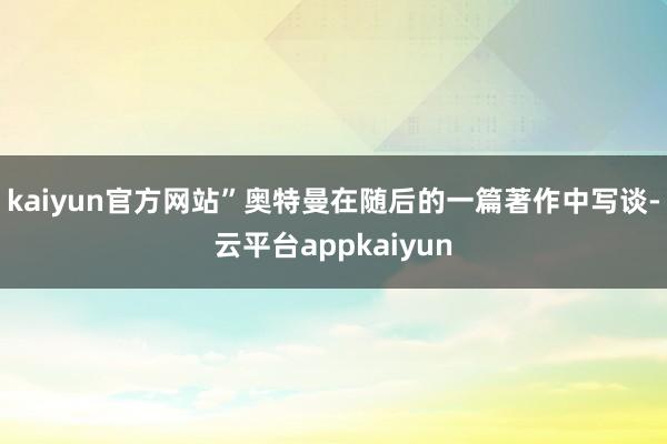 kaiyun官方网站”奥特曼在随后的一篇著作中写谈-云平台appkaiyun