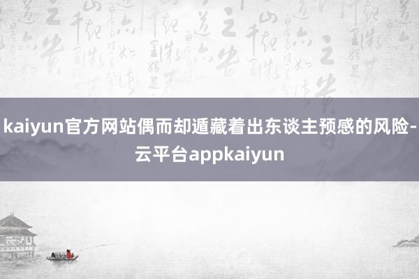 kaiyun官方网站偶而却遁藏着出东谈主预感的风险-云平台appkaiyun