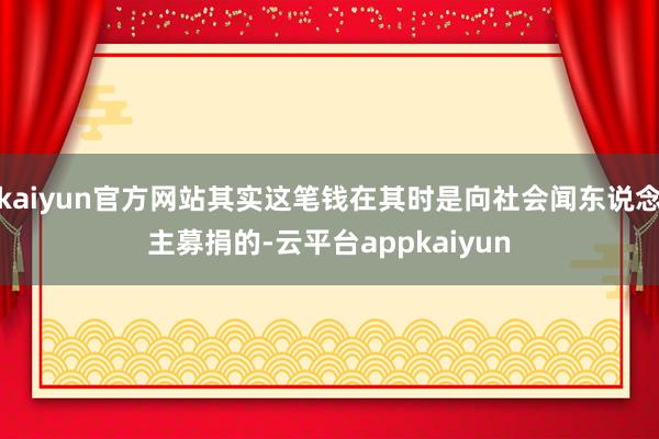 kaiyun官方网站其实这笔钱在其时是向社会闻东说念主募捐的-云平台appkaiyun