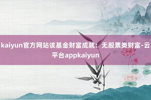 kaiyun官方网站该基金财富成就：无股票类财富-云平台appkaiyun