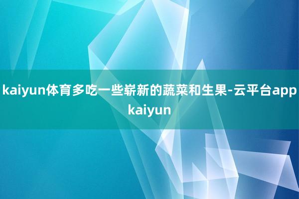 kaiyun体育多吃一些崭新的蔬菜和生果-云平台appkaiyun