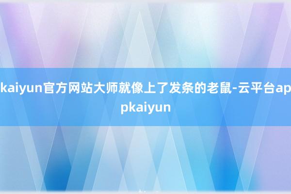 kaiyun官方网站大师就像上了发条的老鼠-云平台appkaiyun