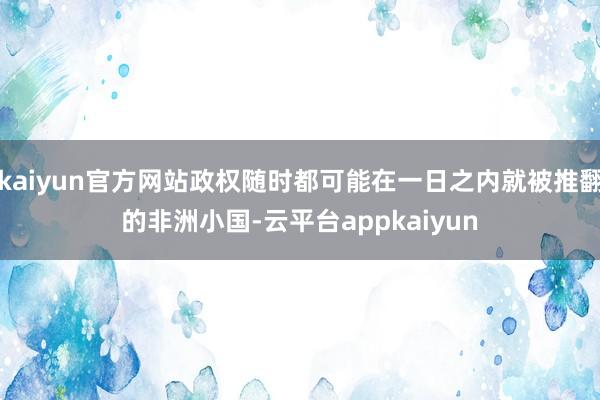 kaiyun官方网站政权随时都可能在一日之内就被推翻的非洲小国-云平台appkaiyun