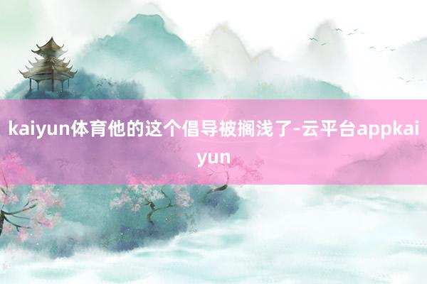 kaiyun体育他的这个倡导被搁浅了-云平台appkaiyun
