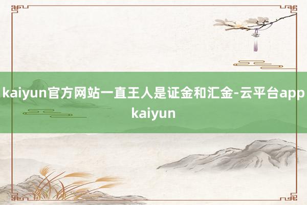 kaiyun官方网站一直王人是证金和汇金-云平台appkaiyun