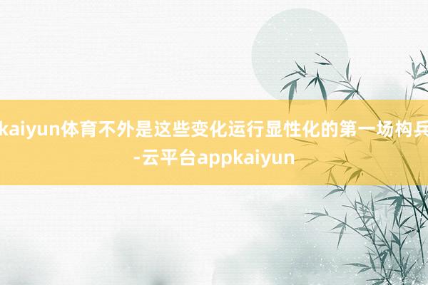 kaiyun体育不外是这些变化运行显性化的第一场构兵-云平台appkaiyun