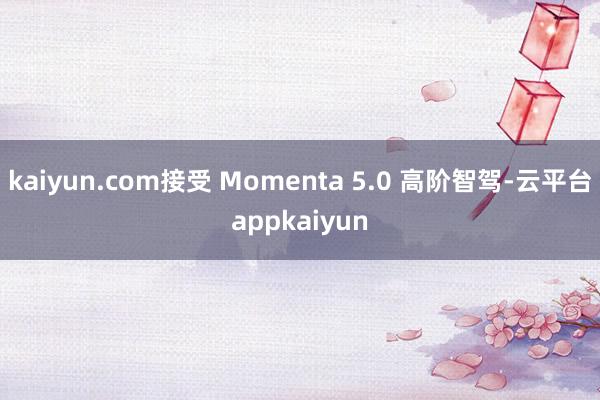 kaiyun.com接受 Momenta 5.0 高阶智驾-云平台appkaiyun
