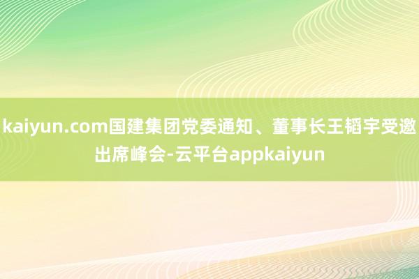 kaiyun.com国建集团党委通知、董事长王韬宇受邀出席峰会-云平台appkaiyun