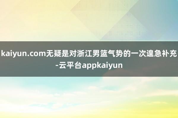 kaiyun.com无疑是对浙江男篮气势的一次遑急补充-云平台appkaiyun