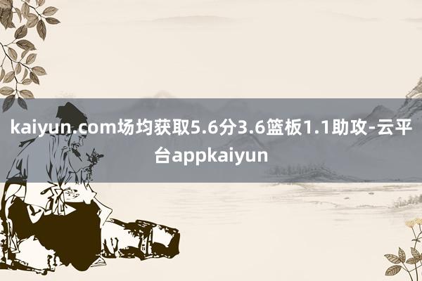 kaiyun.com场均获取5.6分3.6篮板1.1助攻-云平台appkaiyun
