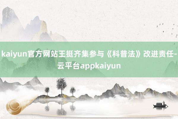 kaiyun官方网站王挺齐集参与《科普法》改进责任-云平台appkaiyun