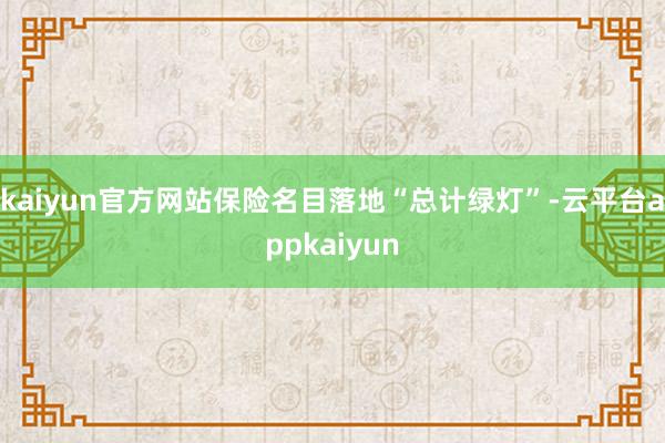 kaiyun官方网站保险名目落地“总计绿灯”-云平台appkaiyun