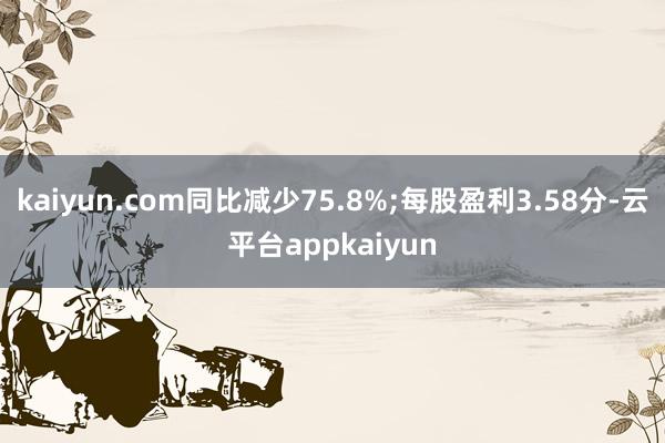 kaiyun.com同比减少75.8%;每股盈利3.58分-云平台appkaiyun