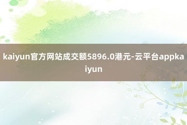 kaiyun官方网站成交额5896.0港元-云平台appkaiyun