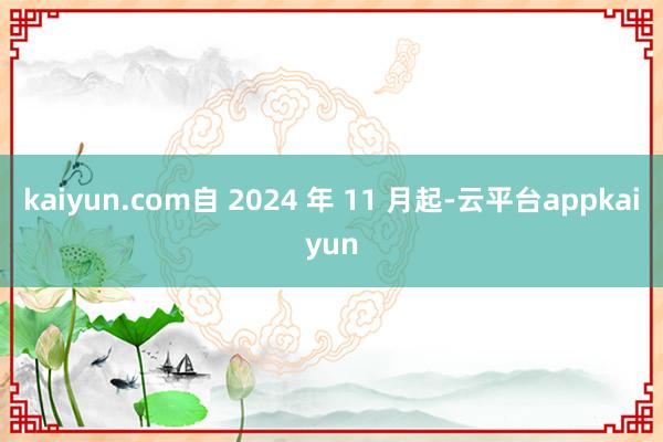 kaiyun.com自 2024 年 11 月起-云平台appkaiyun