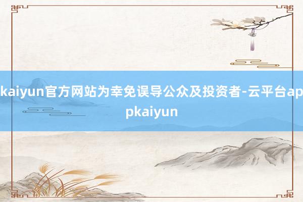 kaiyun官方网站为幸免误导公众及投资者-云平台appkaiyun