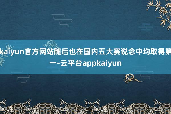 kaiyun官方网站随后也在国内五大赛说念中均取得第一-云平台appkaiyun