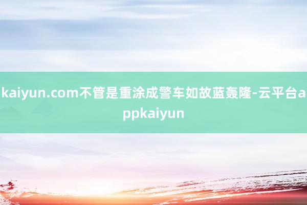 kaiyun.com不管是重涂成警车如故蓝轰隆-云平台appkaiyun