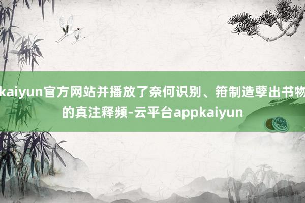 kaiyun官方网站并播放了奈何识别、箝制造孽出书物的真注释频-云平台appkaiyun