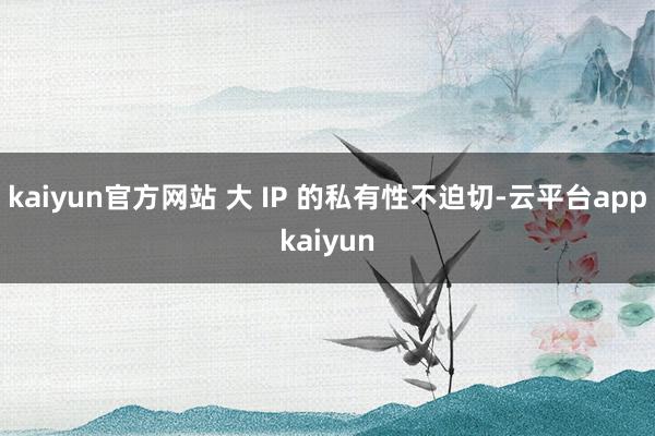 kaiyun官方网站 大 IP 的私有性不迫切-云平台appkaiyun