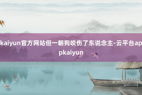 kaiyun官方网站但一朝狗咬伤了东说念主-云平台appkaiyun