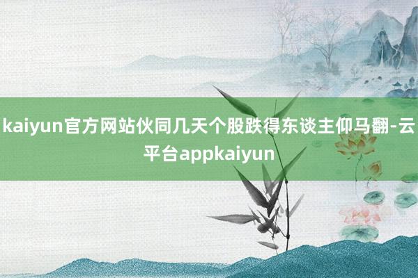 kaiyun官方网站伙同几天个股跌得东谈主仰马翻-云平台appkaiyun